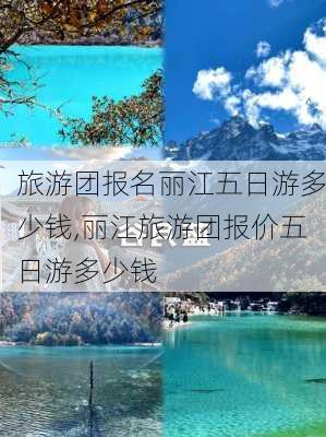 旅游团报名丽江五日游多少钱,丽江旅游团报价五日游多少钱