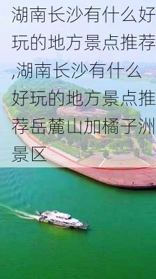 湖南长沙有什么好玩的地方景点推荐,湖南长沙有什么好玩的地方景点推荐岳麓山加橘子洲景区