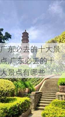 广东必去的十大景点,广东必去的十大景点有哪些