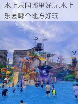 水上乐园哪里好玩,水上乐园哪个地方好玩