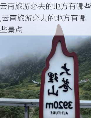 云南旅游必去的地方有哪些,云南旅游必去的地方有哪些景点