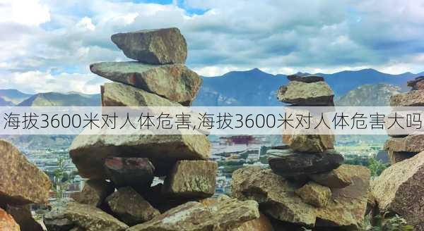 海拔3600米对人体危害,海拔3600米对人体危害大吗