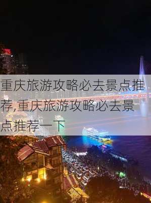 重庆旅游攻略必去景点推荐,重庆旅游攻略必去景点推荐一下