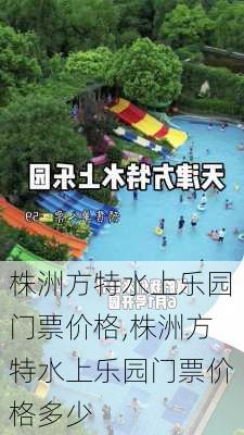 株洲方特水上乐园门票价格,株洲方特水上乐园门票价格多少