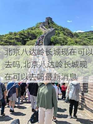 北京八达岭长城现在可以去吗,北京八达岭长城现在可以去吗最新消息