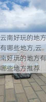 云南好玩的地方有哪些地方,云南好玩的地方有哪些地方推荐