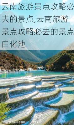 云南旅游景点攻略必去的景点,云南旅游景点攻略必去的景点白化池