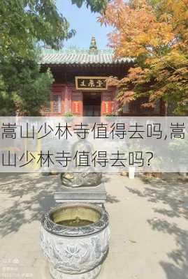 嵩山少林寺值得去吗,嵩山少林寺值得去吗?