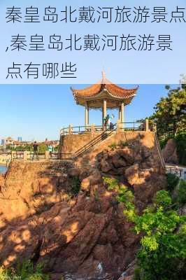 秦皇岛北戴河旅游景点,秦皇岛北戴河旅游景点有哪些