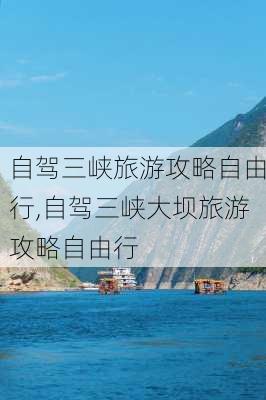 自驾三峡旅游攻略自由行,自驾三峡大坝旅游攻略自由行