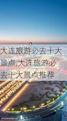 大连旅游必去十大景点,大连旅游必去十大景点推荐