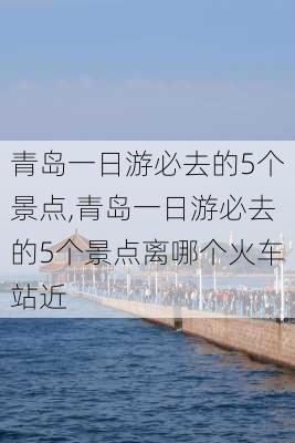 青岛一日游必去的5个景点,青岛一日游必去的5个景点离哪个火车站近