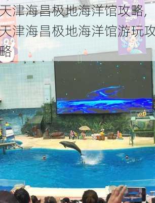 天津海昌极地海洋馆攻略,天津海昌极地海洋馆游玩攻略