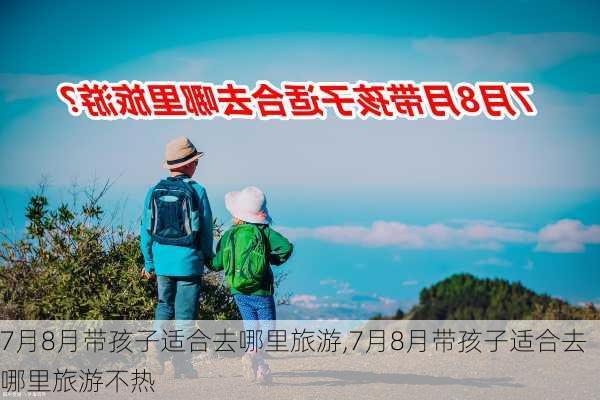 7月8月带孩子适合去哪里旅游,7月8月带孩子适合去哪里旅游不热