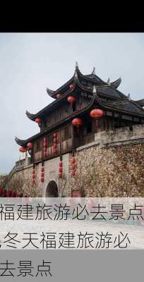 福建旅游必去景点,冬天福建旅游必去景点