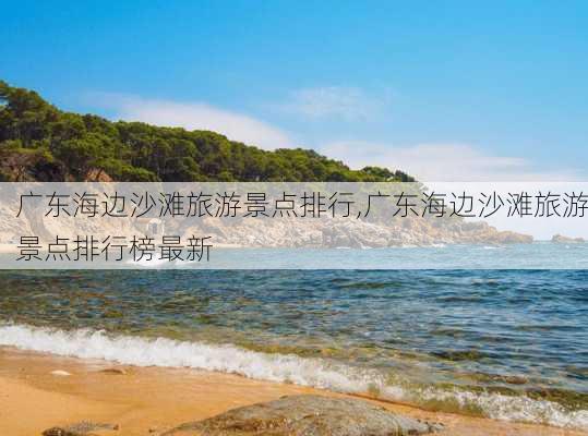 广东海边沙滩旅游景点排行,广东海边沙滩旅游景点排行榜最新