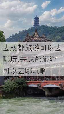 去成都旅游可以去哪玩,去成都旅游可以去哪玩啊