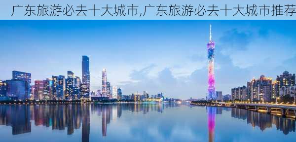 广东旅游必去十大城市,广东旅游必去十大城市推荐