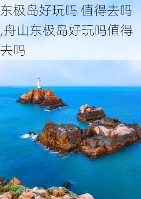 东极岛好玩吗 值得去吗,舟山东极岛好玩吗值得去吗