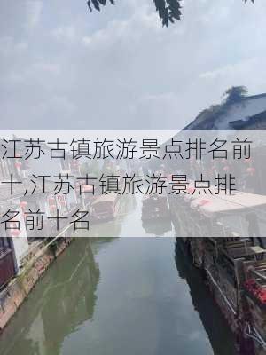 江苏古镇旅游景点排名前十,江苏古镇旅游景点排名前十名