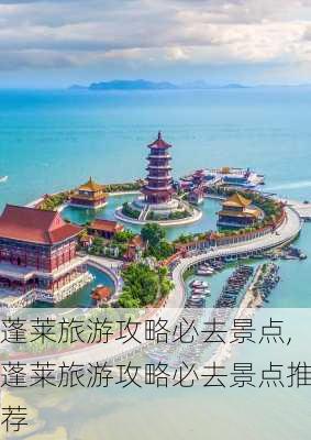 蓬莱旅游攻略必去景点,蓬莱旅游攻略必去景点推荐