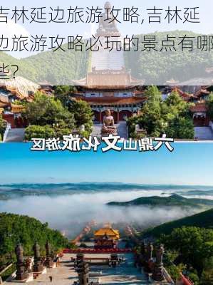 吉林延边旅游攻略,吉林延边旅游攻略必玩的景点有哪些?