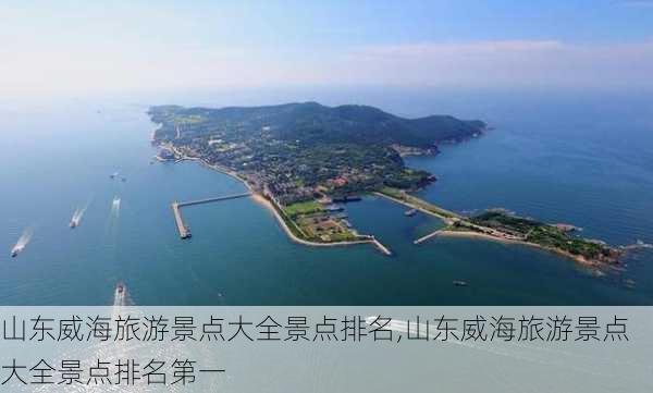 山东威海旅游景点大全景点排名,山东威海旅游景点大全景点排名第一