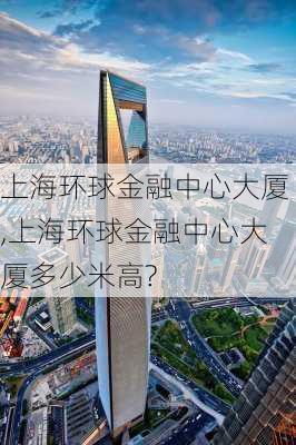 上海环球金融中心大厦,上海环球金融中心大厦多少米高?