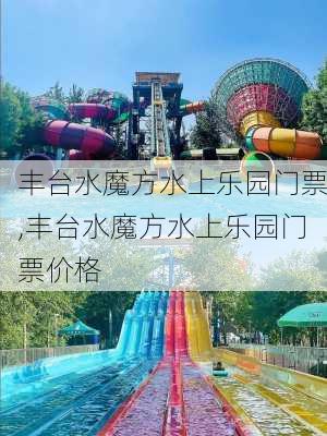 丰台水魔方水上乐园门票,丰台水魔方水上乐园门票价格