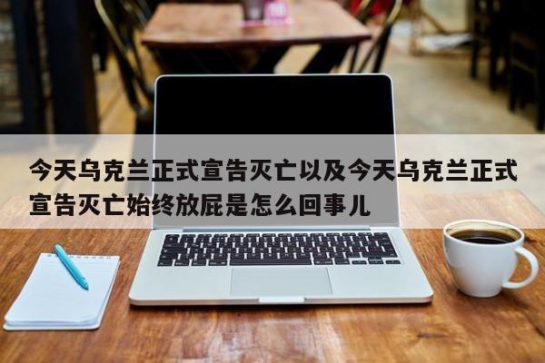 今天乌克兰正式宣告灭亡以及今天乌克兰正式宣告灭亡始终放屁是怎么回事儿